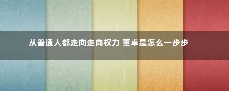 从普通人都走向走向权力 董卓是怎么一步步坑害自己的